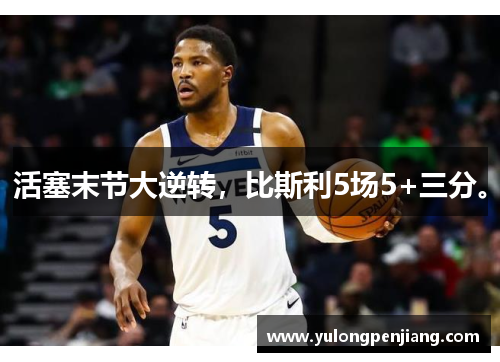 活塞末节大逆转，比斯利5场5+三分。
