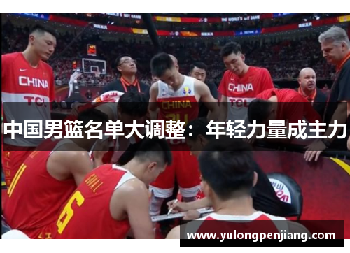 中国男篮名单大调整：年轻力量成主力