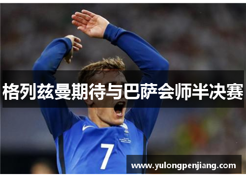 格列兹曼期待与巴萨会师半决赛