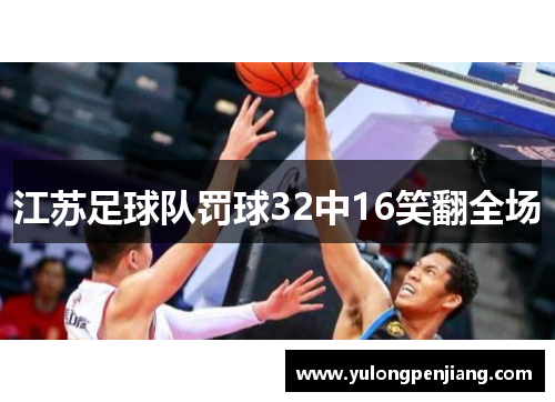 江苏足球队罚球32中16笑翻全场